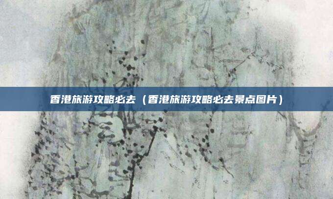 香港旅游攻略必去（香港旅游攻略必去景点图片）