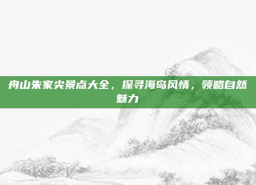 舟山朱家尖景点大全，探寻海岛风情，领略自然魅力