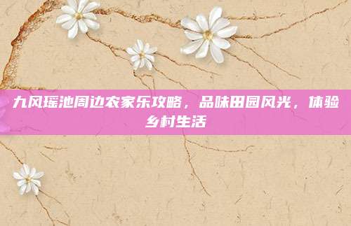 九风瑶池周边农家乐攻略，品味田园风光，体验乡村生活