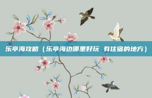 乐亭海攻略（乐亭海边哪里好玩 有住宿的地方）