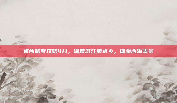 杭州旅游攻略4日，深度游江南水乡，体验西湖美景