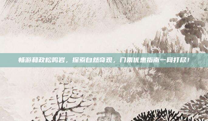 畅游和政松鸣岩,探索自然奇观,门票优惠指南一网打尽!