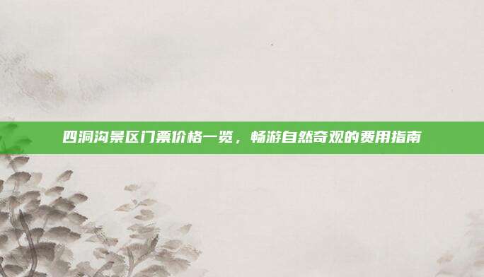 四洞沟景区门票价格一览，畅游自然奇观的费用指南