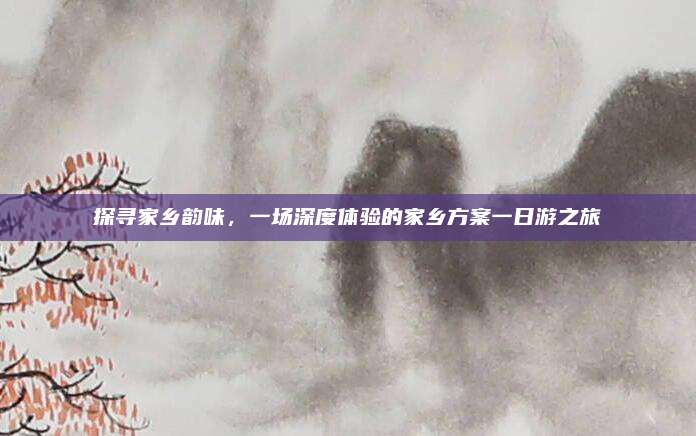探寻家乡韵味,一场深度体验的家乡方案一日游之旅