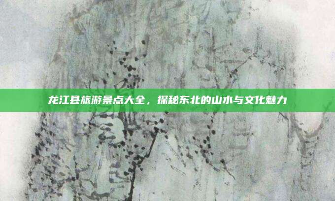 龙江县旅游景点大全,探秘东北的山水与文化魅力