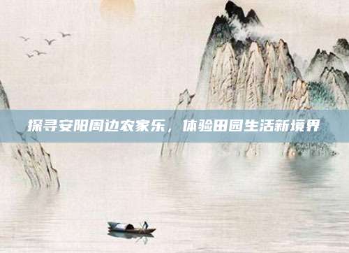 探寻安阳周边农家乐,体验田园生活新境界