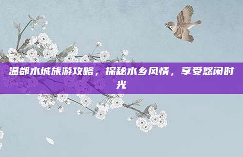 温都水城旅游攻略，探秘水乡风情，享受悠闲时光