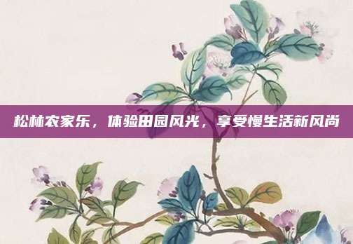 松林农家乐,体验田园风光,享受慢生活新风尚