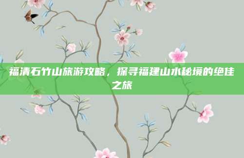 福清石竹山旅游攻略，探寻福建山水秘境的绝佳之旅