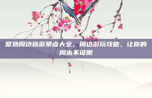 常熟周边旅游景点大全,周边游玩攻略,让你的周末不设限