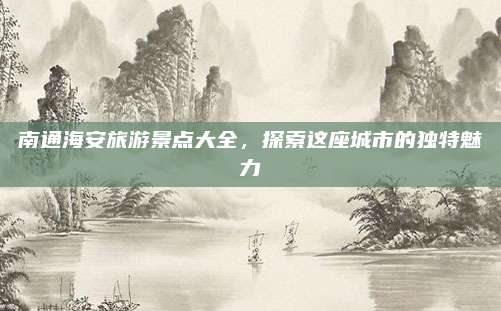 南通海安旅游景点大全,探索这座城市的独特魅力