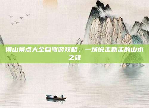博山景点大全自驾游攻略,一场说走就走的山水之旅