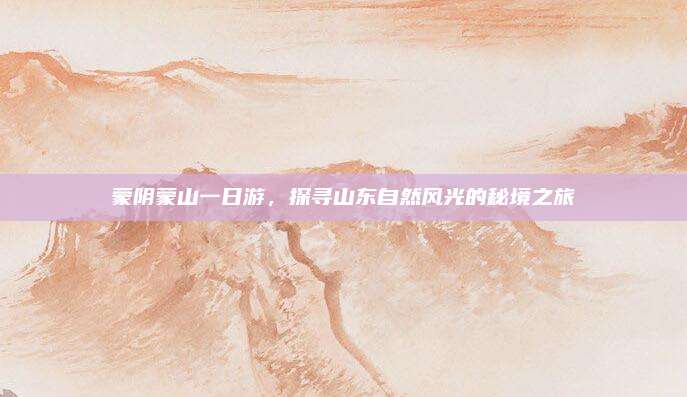 蒙阴蒙山一日游,探寻山东自然风光的秘境之旅