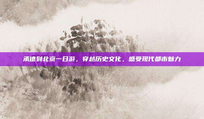承德到北京一日游，穿越历史文化，感受现代都市魅力