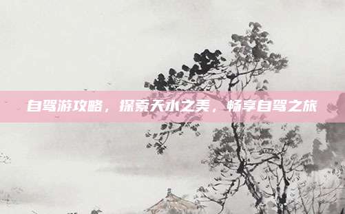 自驾游攻略，探索天水之美，畅享自驾之旅