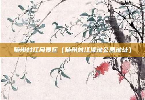 随州封江风景区（随州封江湿地公园地址）