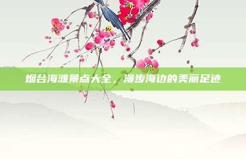 烟台海滩景点大全,漫步海边的美丽足迹