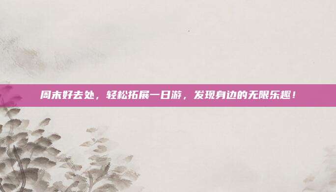 周末好去处，轻松拓展一日游，发现身边的无限乐趣！