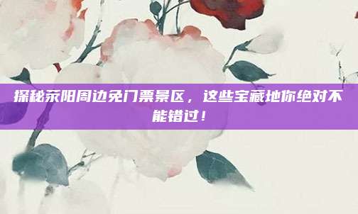 探秘荥阳周边免门票景区,这些宝藏地你绝对不能错过!