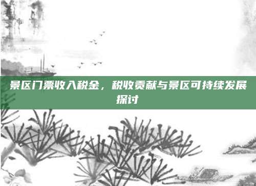 景区门票收入税金，税收贡献与景区可持续发展探讨