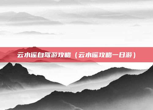 云水谣自驾游攻略（云水谣攻略一日游）