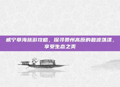 威宁草海旅游攻略,探寻贵州高原的碧波荡漾,享受生态之美