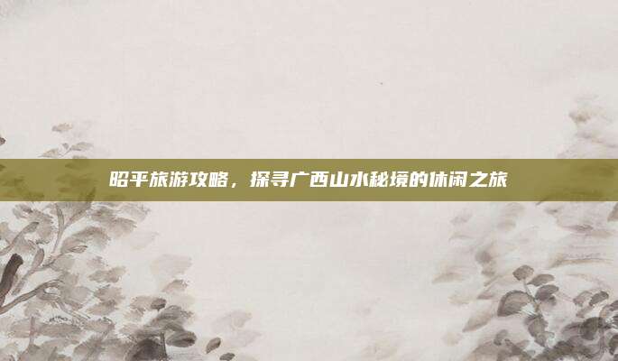 昭平旅游攻略,探寻广西山水秘境的休闲之旅