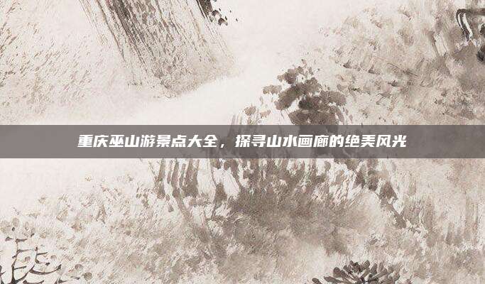 重庆巫山游景点大全,探寻山水画廊的绝美风光