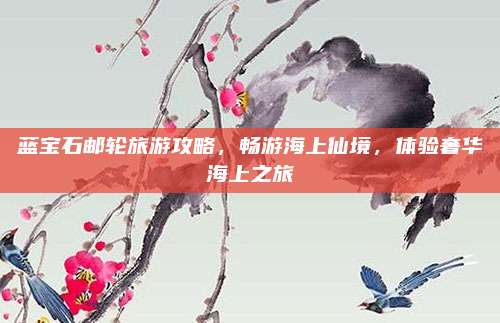 蓝宝石邮轮旅游攻略,畅游海上仙境,体验奢华海上之旅