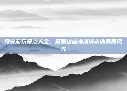 翔安游玩景点大全,探索这座海滨城市的美丽风光