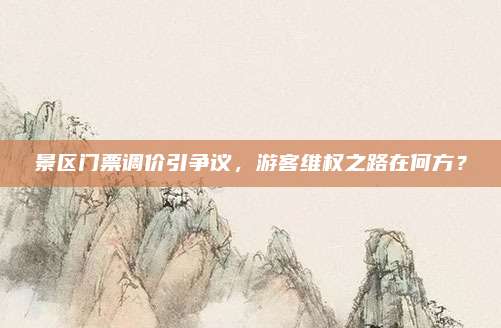 景区门票调价引争议,游客维权之路在何方?