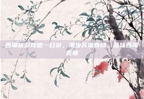 西湖旅游攻略一日游,漫步苏堤春晓,品味西湖美景