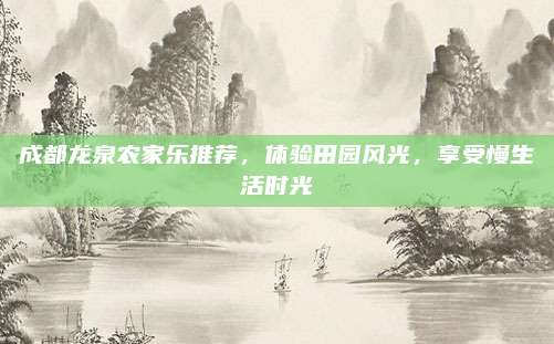 成都龙泉农家乐推荐,体验田园风光,享受慢生活时光