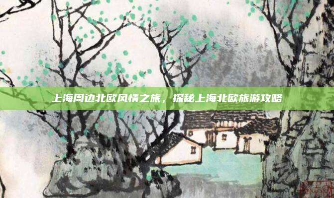 上海周边北欧风情之旅,探秘上海北欧旅游攻略