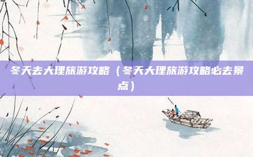 冬天去大理旅游攻略（冬天大理旅游攻略必去景点）