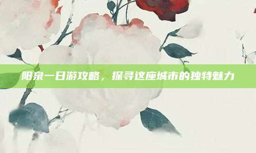 阳泉一日游攻略,探寻这座城市的独特魅力