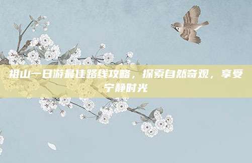 祖山一日游最佳路线攻略,探索自然奇观,享受宁静时光