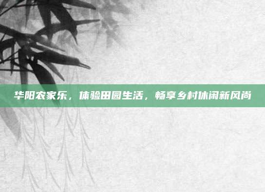 华阳农家乐,体验田园生活,畅享乡村休闲新风尚