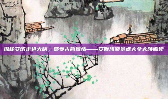 探秘安徽走进大院，感受古韵风情——安徽旅游景点大全大院解读