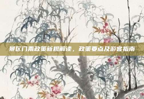 景区门票政策新规解读,政策要点及游客指南