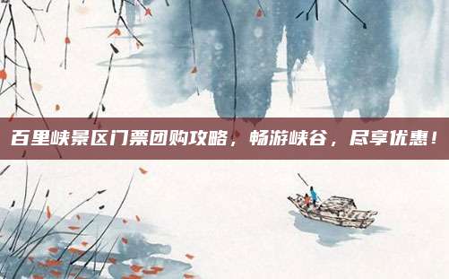 百里峡景区门票团购攻略,畅游峡谷,尽享优惠!