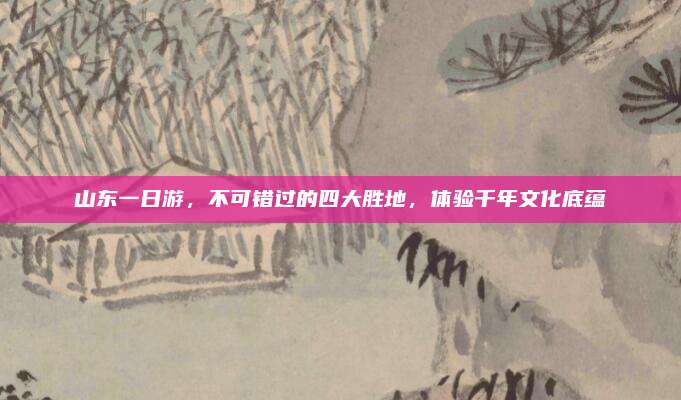 山东一日游，不可错过的四大胜地，体验千年文化底蕴