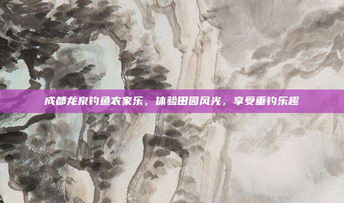 成都龙泉钓鱼农家乐，体验田园风光，享受垂钓乐趣