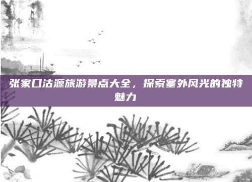 张家口沽源旅游景点大全,探索塞外风光的独特魅力