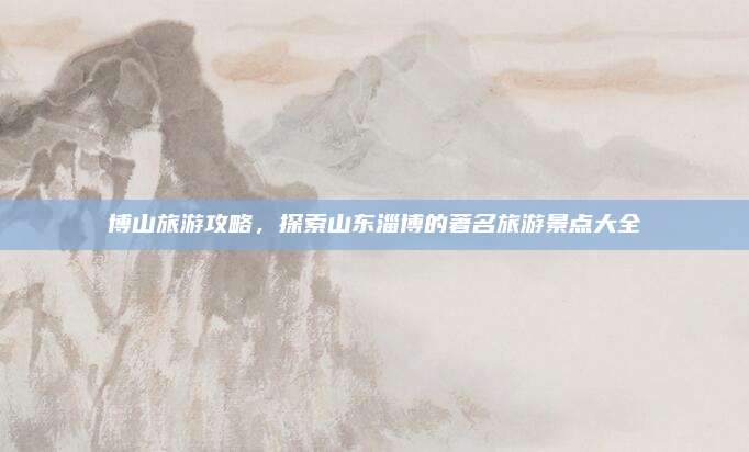 博山旅游攻略,探索山东淄博的著名旅游景点大全