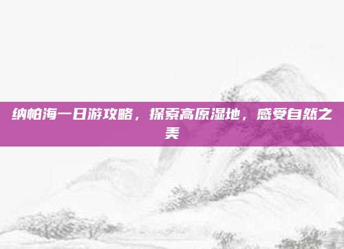 纳帕海一日游攻略,探索高原湿地,感受自然之美