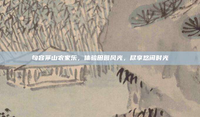 句容茅山农家乐,体验田园风光,尽享悠闲时光