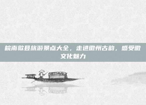 皖南歙县旅游景点大全,走进徽州古韵,感受徽文化魅力