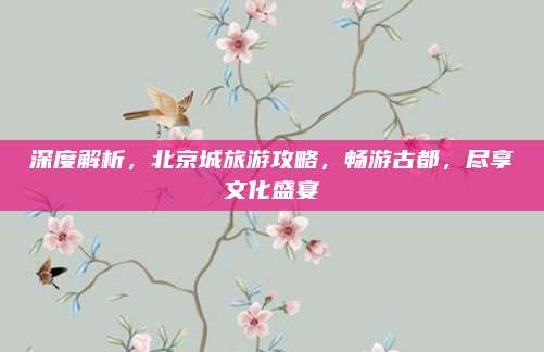 深度解析,北京城旅游攻略,畅游古都,尽享文化盛宴