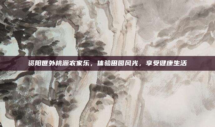 资阳世外桃源农家乐，体验田园风光，享受健康生活
